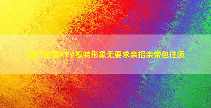 厦门招聘KTV模特形象无要求亲招亲带包住须